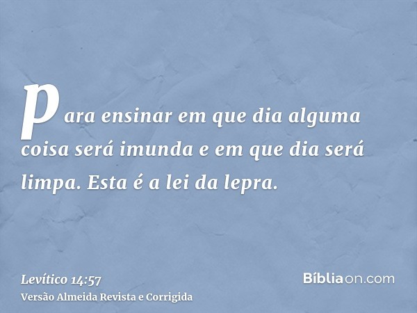 para ensinar em que dia alguma coisa será imunda e em que dia será limpa. Esta é a lei da lepra.