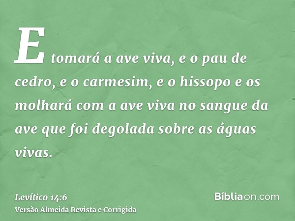 E tomará a ave viva, e o pau de cedro, e o carmesim, e o hissopo e os molhará com a ave viva no sangue da ave que foi degolada sobre as águas vivas.