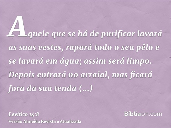 Aquele que se há de purificar lavará as suas vestes, rapará todo o seu pêlo e se lavará em água; assim será limpo. Depois entrará no arraial, mas ficará fora da