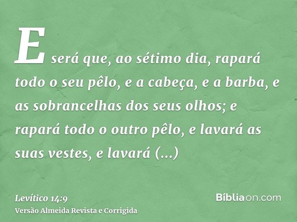 E será que, ao sétimo dia, rapará todo o seu pêlo, e a cabeça, e a barba, e as sobrancelhas dos seus olhos; e rapará todo o outro pêlo, e lavará as suas vestes,