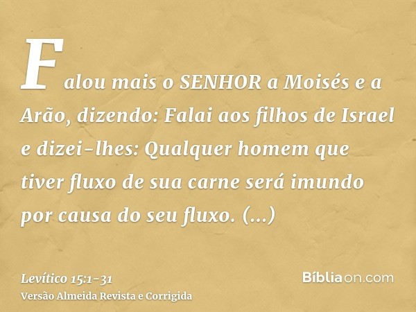 Falou mais o SENHOR a Moisés e a Arão, dizendo:Falai aos filhos de Israel e dizei-lhes: Qualquer homem que tiver fluxo de sua carne será imundo por causa do seu
