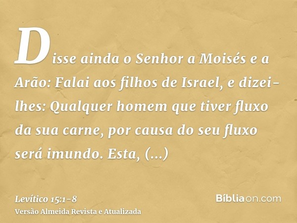 Disse ainda o Senhor a Moisés e a Arão:Falai aos filhos de Israel, e dizei-lhes: Qualquer homem que tiver fluxo da sua carne, por causa do seu fluxo será imundo