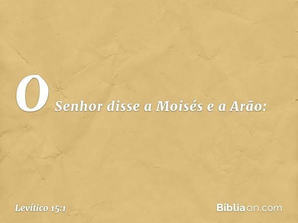 O Senhor disse a Moisés e a Arão: -- Levítico 15:1