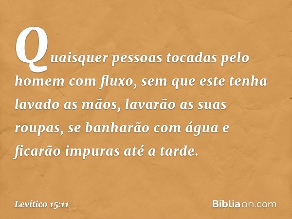 "Quaisquer pessoas tocadas pelo homem com fluxo, sem que este tenha lavado as mãos, lavarão as suas roupas, se banharão com água e ficarão impuras até a tarde. 