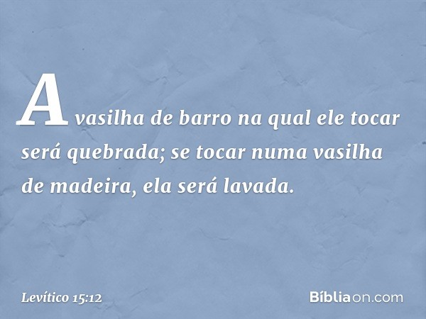 "A vasilha de barro na qual ele tocar será quebrada; se tocar numa vasilha de madei­ra, ela será lavada. -- Levítico 15:12