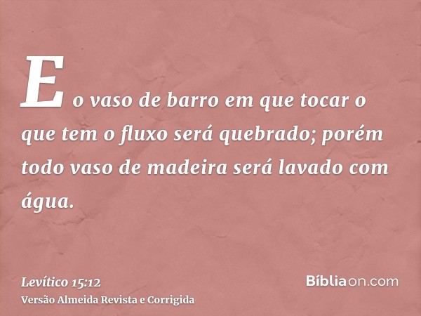 E o vaso de barro em que tocar o que tem o fluxo será quebrado; porém todo vaso de madeira será lavado com água.