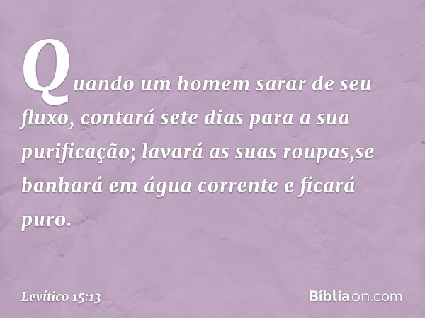 "Quando um homem sarar de seu flu­xo, contará sete dias para a sua purificação; lavará as suas roupas,se banhará em água cor­rente e ficará puro. -- Levítico 15