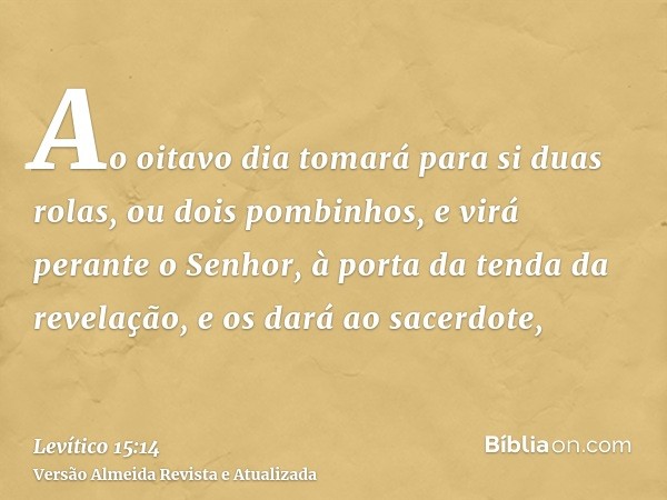 Ao oitavo dia tomará para si duas rolas, ou dois pombinhos, e virá perante o Senhor, à porta da tenda da revelação, e os dará ao sacerdote,