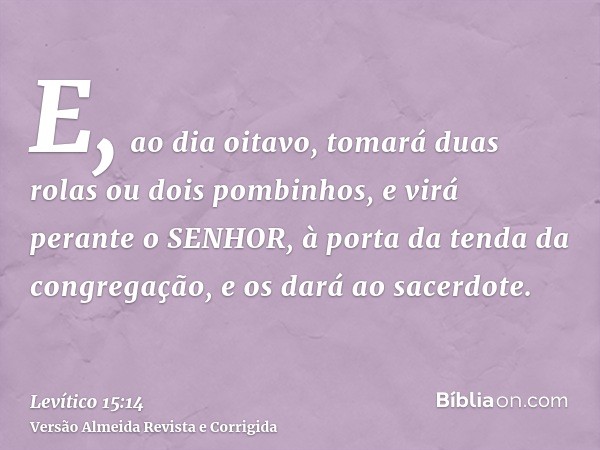 E, ao dia oitavo, tomará duas rolas ou dois pombinhos, e virá perante o SENHOR, à porta da tenda da congregação, e os dará ao sacerdote.