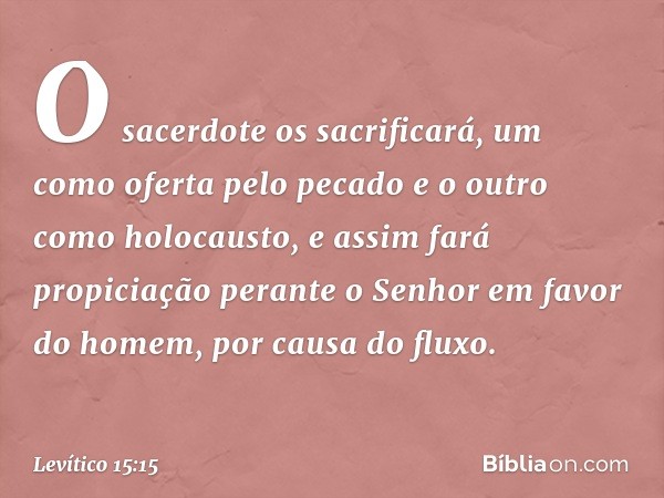 O sacerdote os sacrificará, um como oferta pelo pecado e o outro como holocausto, e assim fará propiciação perante o Senhor em favor do homem, por causa do flu­