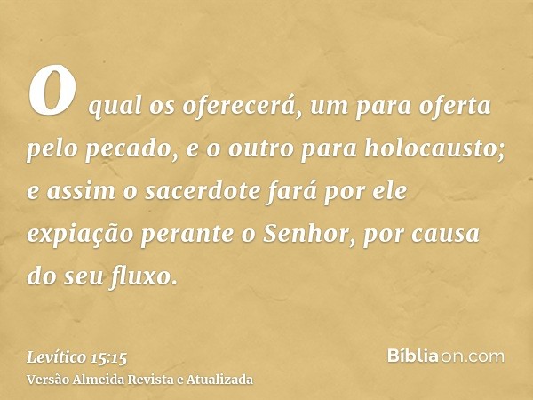 o qual os oferecerá, um para oferta pelo pecado, e o outro para holocausto; e assim o sacerdote fará por ele expiação perante o Senhor, por causa do seu fluxo.