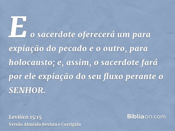 E o sacerdote oferecerá um para expiação do pecado e o outro, para holocausto; e, assim, o sacerdote fará por ele expiação do seu fluxo perante o SENHOR.