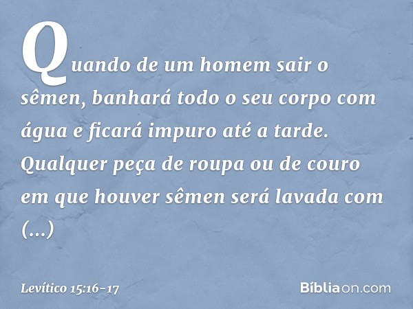 "Quando de um homem sair o sêmen, banhará todo o seu corpo com água e ficará impuro até a tarde. Qualquer peça de roupa ou de couro em que houver sêmen será lav