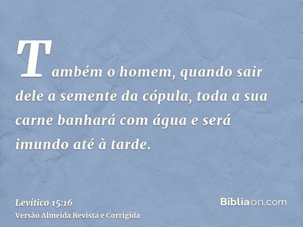 Também o homem, quando sair dele a semente da cópula, toda a sua carne banhará com água e será imundo até à tarde.