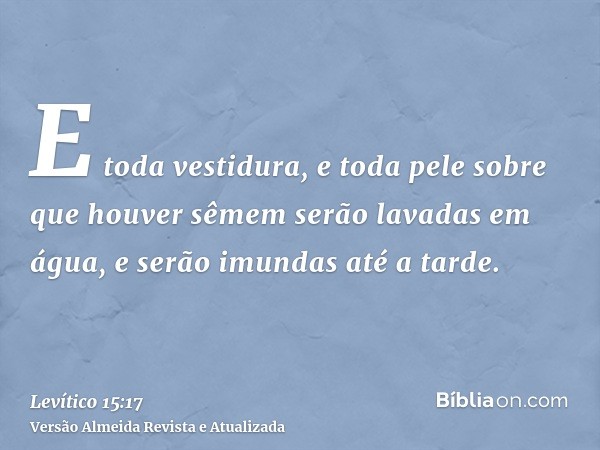 E toda vestidura, e toda pele sobre que houver sêmem serão lavadas em água, e serão imundas até a tarde.