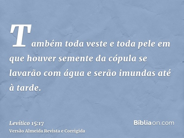 Também toda veste e toda pele em que houver semente da cópula se lavarão com água e serão imundas até à tarde.