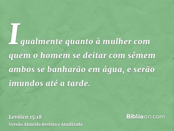 Igualmente quanto à mulher com quem o homem se deitar com sêmem ambos se banharão em água, e serão imundos até a tarde.