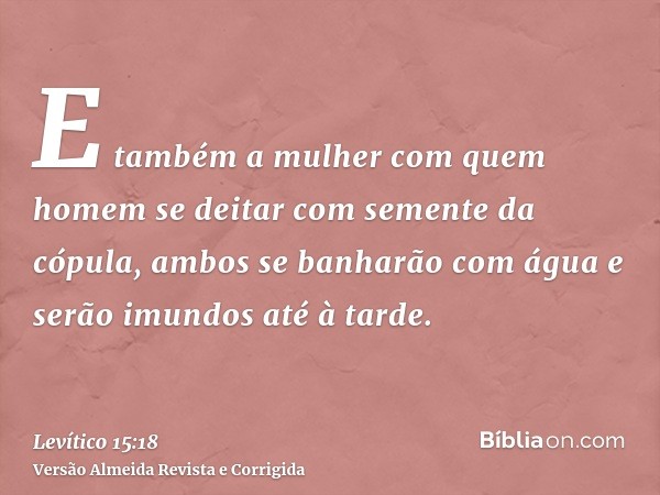 E também a mulher com quem homem se deitar com semente da cópula, ambos se banharão com água e serão imundos até à tarde.
