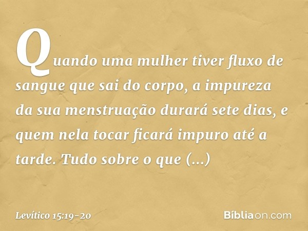 "Quando uma mulher tiver fluxo de sangue que sai do corpo, a impureza da sua mens­truação durará sete dias, e quem nela tocar ficará impuro até a tarde. "Tudo s