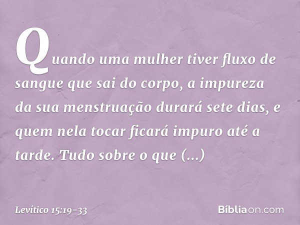 "Quando uma mulher tiver fluxo de sangue que sai do corpo, a impureza da sua mens­truação durará sete dias, e quem nela tocar ficará impuro até a tarde. "Tudo s