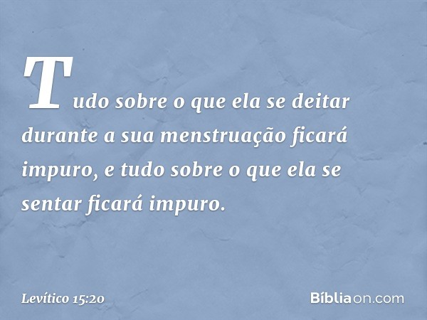 "Tudo sobre o que ela se deitar durante a sua menstruação ficará impuro, e tudo sobre o que ela se sentar ficará impuro. -- Levítico 15:20