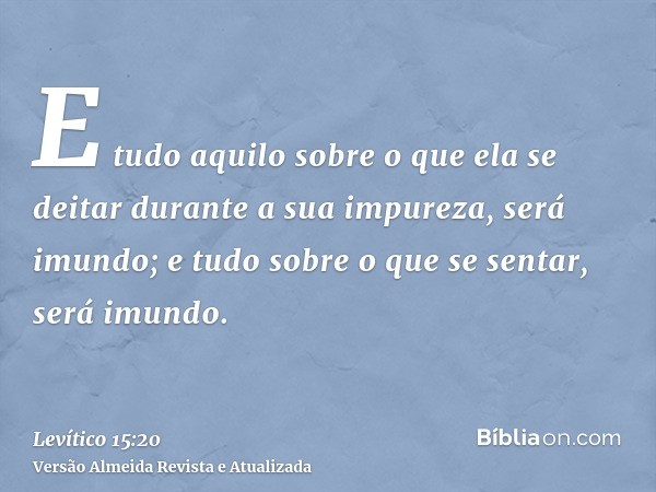 E tudo aquilo sobre o que ela se deitar durante a sua impureza, será imundo; e tudo sobre o que se sentar, será imundo.