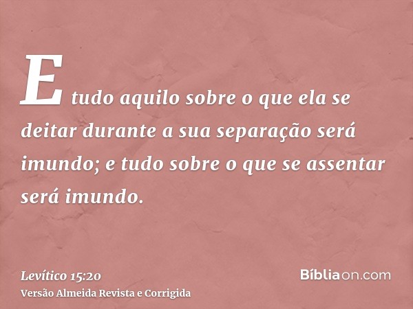 E tudo aquilo sobre o que ela se deitar durante a sua separação será imundo; e tudo sobre o que se assentar será imundo.