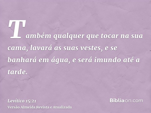 Também qualquer que tocar na sua cama, lavará as suas vestes, e se banhará em água, e será imundo até a tarde.