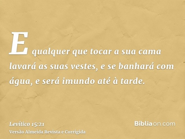 E qualquer que tocar a sua cama lavará as suas vestes, e se banhará com água, e será imundo até à tarde.