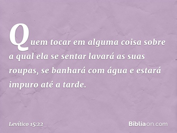 Quem tocar em alguma coisa sobre a qual ela se sentar lavará as suas roupas, se banhará com água e estará impuro até a tarde. -- Levítico 15:22