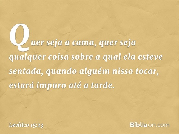 Quer seja a cama, quer seja qualquer coisa sobre a qual ela esteve sentada, quando alguém nisso tocar, estará impuro até a tarde. -- Levítico 15:23