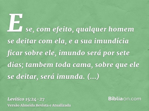 E se, com efeito, qualquer homem se deitar com ela, e a sua imundícia ficar sobre ele, imundo será por sete dias; tambem toda cama, sobre que ele se deitar, ser