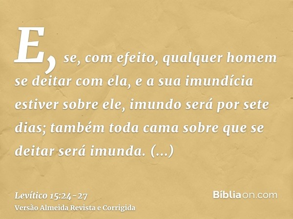 E, se, com efeito, qualquer homem se deitar com ela, e a sua imundícia estiver sobre ele, imundo será por sete dias; também toda cama sobre que se deitar será i