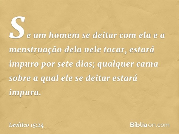 "Se um homem se deitar com ela e a menstruação dela nele tocar, estará impuro por sete dias; qualquer cama sobre a qual ele se deitar estará impura. -- Levítico