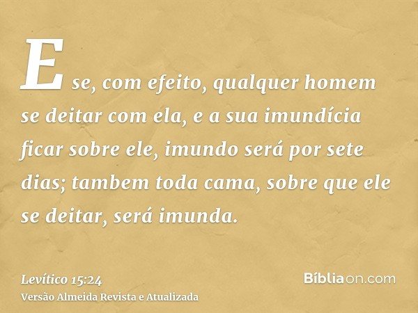 E se, com efeito, qualquer homem se deitar com ela, e a sua imundícia ficar sobre ele, imundo será por sete dias; tambem toda cama, sobre que ele se deitar, ser