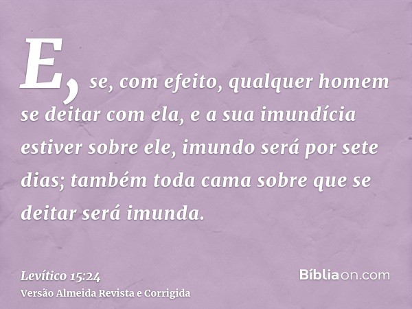 E, se, com efeito, qualquer homem se deitar com ela, e a sua imundícia estiver sobre ele, imundo será por sete dias; também toda cama sobre que se deitar será i