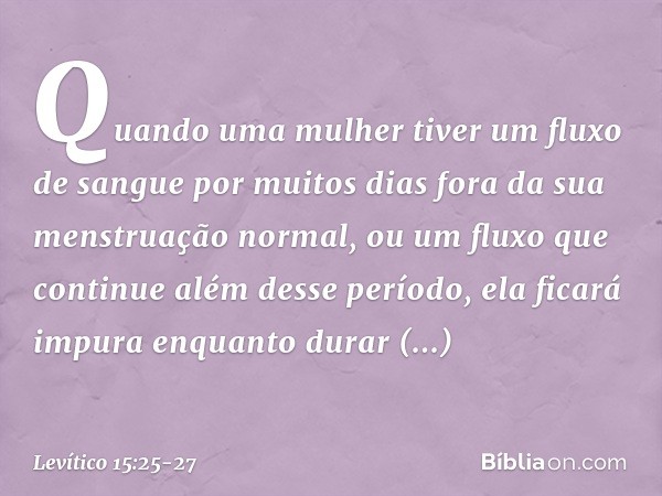 "Quando uma mulher tiver um fluxo de sangue por muitos dias fora da sua menstruação normal, ou um fluxo que continue além desse período, ela ficará impura enqu
