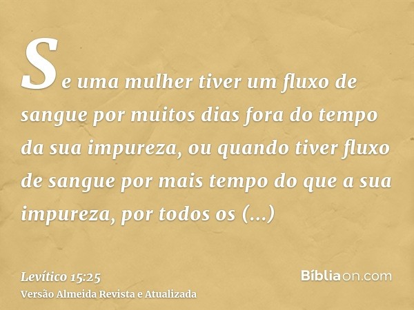 Se uma mulher tiver um fluxo de sangue por muitos dias fora do tempo da sua impureza, ou quando tiver fluxo de sangue por mais tempo do que a sua impureza, por 