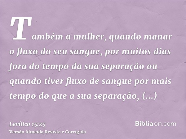 Também a mulher, quando manar o fluxo do seu sangue, por muitos dias fora do tempo da sua separação ou quando tiver fluxo de sangue por mais tempo do que a sua 