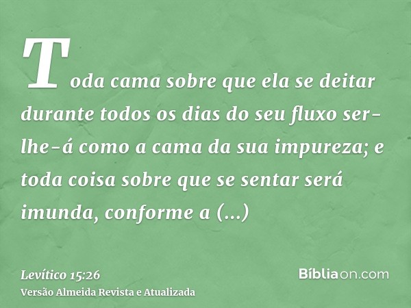 Toda cama sobre que ela se deitar durante todos os dias do seu fluxo ser-lhe-á como a cama da sua impureza; e toda coisa sobre que se sentar será imunda, confor