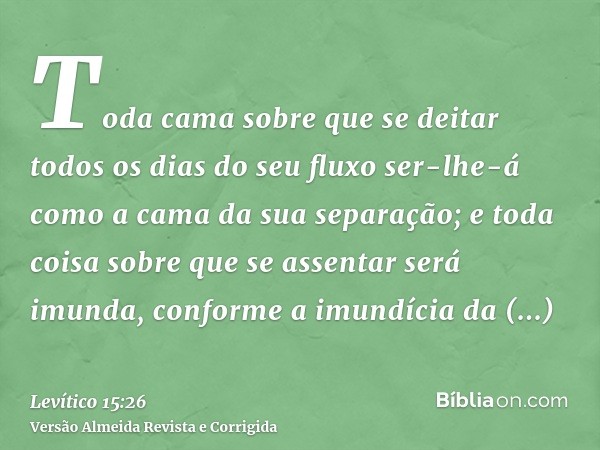 Toda cama sobre que se deitar todos os dias do seu fluxo ser-lhe-á como a cama da sua separação; e toda coisa sobre que se assentar será imunda, conforme a imun