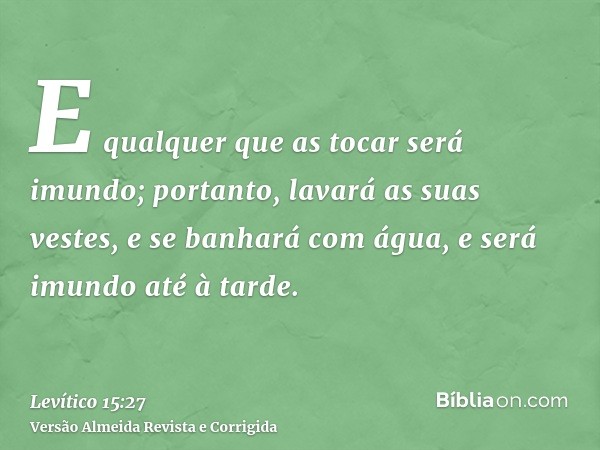 E qualquer que as tocar será imundo; portanto, lavará as suas vestes, e se banhará com água, e será imundo até à tarde.