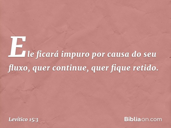 Ele ficará impuro por causa do seu fluxo, quer continue, quer fique retido. -- Levítico 15:3