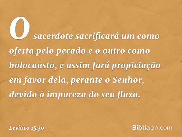 O sacerdote sacrificará um como oferta pelo pecado e o outro como holocausto, e assim fará propiciação em favor dela, perante o Senhor, devido à impureza do seu