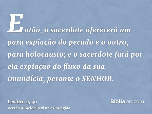 Então, o sacerdote oferecerá um para expiação do pecado e o outro, para holocausto; e o sacerdote fará por ela expiação do fluxo da sua imundícia, perante o SEN