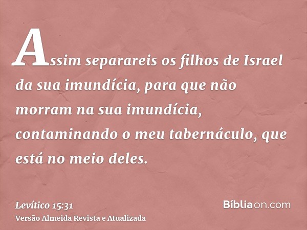 Assim separareis os filhos de Israel da sua imundícia, para que não morram na sua imundícia, contaminando o meu tabernáculo, que está no meio deles.