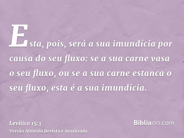 Esta, pois, será a sua imundícia por causa do seu fluxo: se a sua carne vasa o seu fluxo, ou se a sua carne estanca o seu fluxo, esta é a sua imundícia.