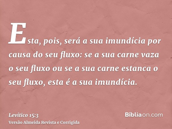 Esta, pois, será a sua imundícia por causa do seu fluxo: se a sua carne vaza o seu fluxo ou se a sua carne estanca o seu fluxo, esta é a sua imundícia.
