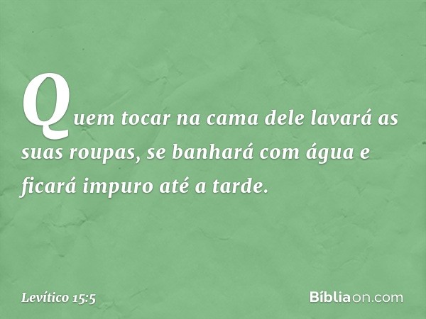 Quem tocar na cama dele lavará as suas roupas, se banhará com água e ficará impuro até a tarde. -- Levítico 15:5