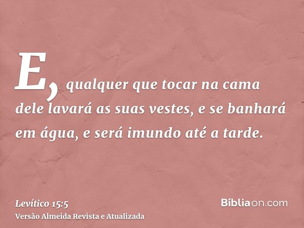 E, qualquer que tocar na cama dele lavará as suas vestes, e se banhará em água, e será imundo até a tarde.